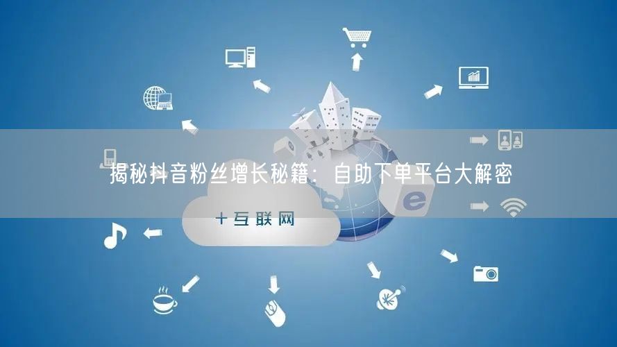 揭秘抖音粉丝增长秘籍：自助下单平台大解密