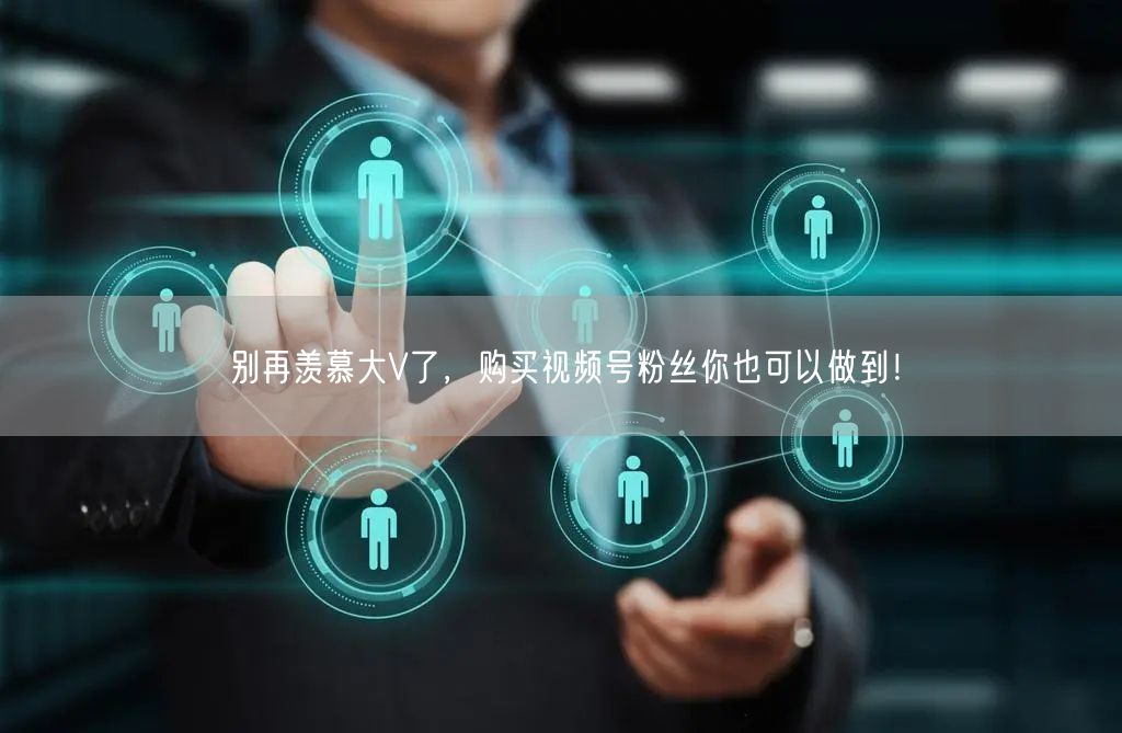 别再羡慕大V了，购买视频号粉丝你也可以做到！