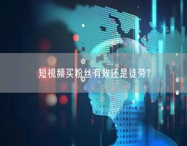 短视频买粉丝有效还是徒劳?