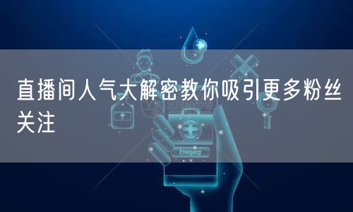 直播间人气大解密教你吸引更多粉丝关注