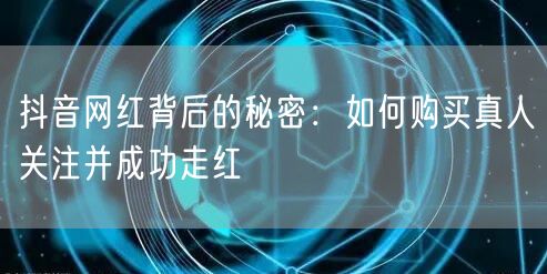 抖音网红背后的秘密:如何购买真人关注并成功走红