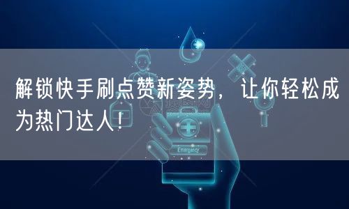 解锁快手刷点赞新姿势，让你轻松成为热门达人！