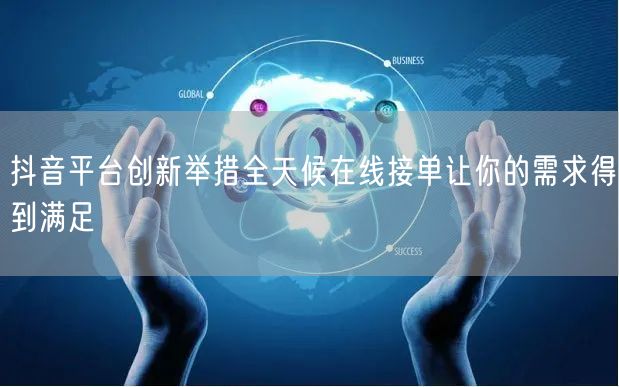 抖音平台创新举措全天候在线接单让你的需求得到满足