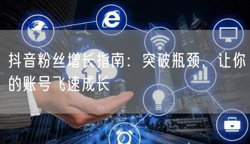 抖音粉丝增长指南：突破瓶颈，让你的账号飞速成长