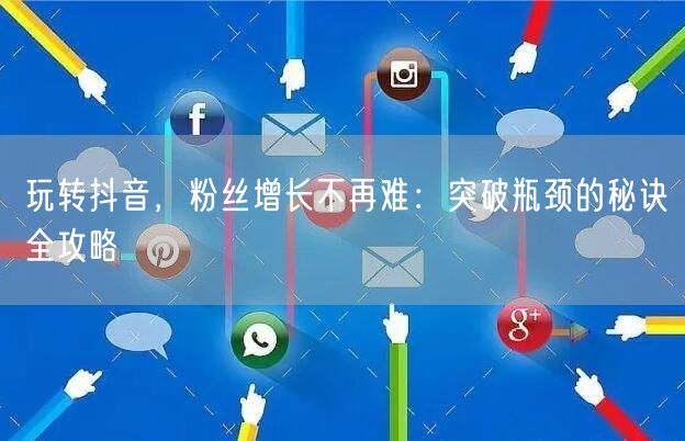 玩转抖音，粉丝增长不再难：突破瓶颈的秘诀全攻略