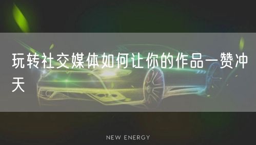 玩转社交媒体如何让你的作品一赞冲天