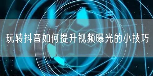 玩转抖音如何提升视频曝光的小技巧