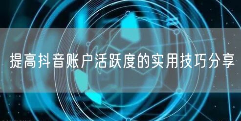 提高抖音账户活跃度的实用技巧分享