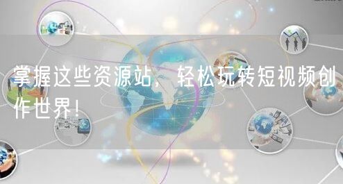 掌握这些资源站，轻松玩转短视频创作世界！
