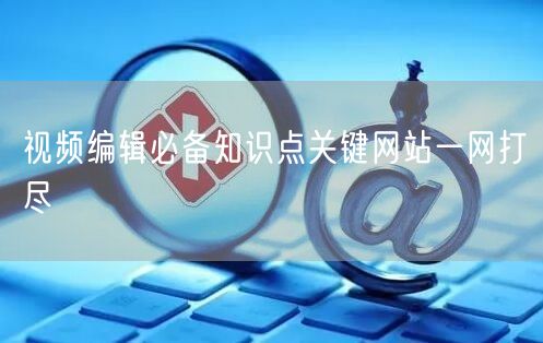 视频编辑必备知识点关键网站一网打尽