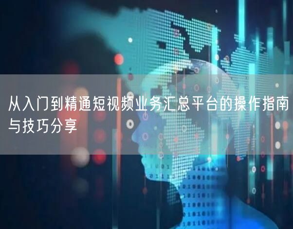 从入门到精通短视频业务汇总平台的操作指南与技巧分享