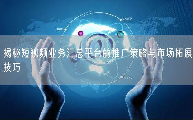 揭秘短视频业务汇总平台的推广策略与市场拓展技巧