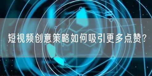 短视频创意策略如何吸引更多点赞？