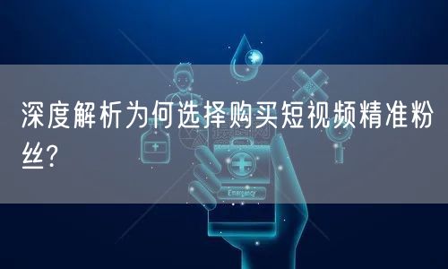 深度解析为何选择购买短视频精准粉丝?