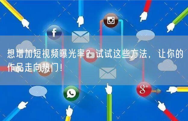 想增加短视频曝光率？试试这些方法，让你的作品走向热门！