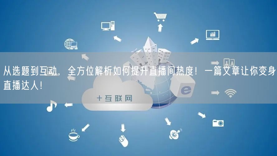 从选题到互动，全方位解析如何提升直播间热度！一篇文章让你变身直播达人！