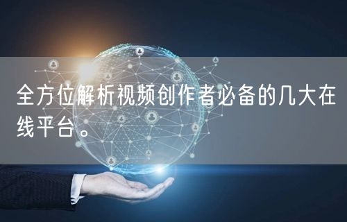 全方位解析视频创作者必备的几大在线平台。