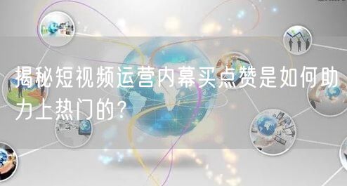 揭秘短视频运营内幕买点赞是如何助力上热门的？
