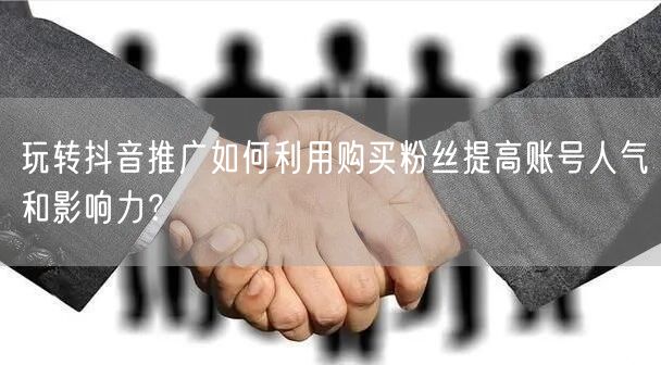 玩转抖音推广如何利用购买粉丝提高账号人气和影响力？