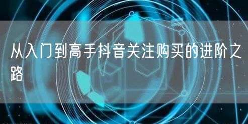 从入门到高手抖音关注购买的进阶之路