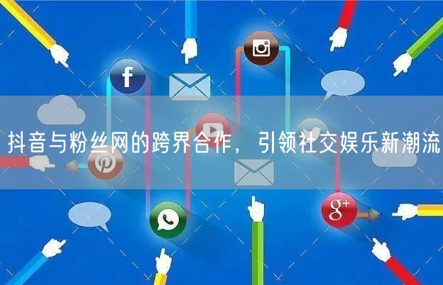 抖音与粉丝网的跨界合作，引领社交娱乐新潮流