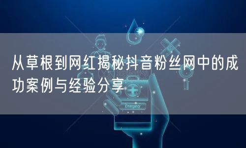 从草根到网红揭秘抖音粉丝网中的成功案例与经验分享