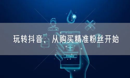 玩转抖音，从购买精准粉丝开始