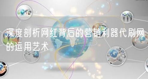 深度剖析网红背后的营销利器代刷网的运用艺术