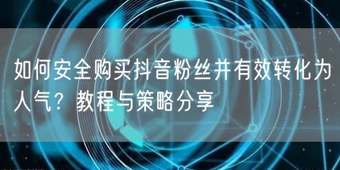 如何安全购买抖音粉丝并有效转化为人气？教程与策略分享