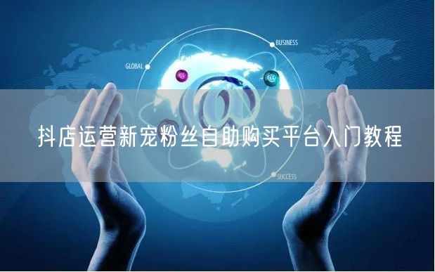 抖店运营新宠粉丝自助购买平台入门教程
