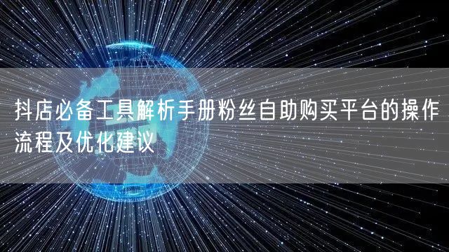 抖店必备工具解析手册粉丝自助购买平台的操作流程及优化建议