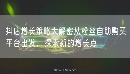 抖店增长策略大解密从粉丝自助购买平台出发，探索新的增长点