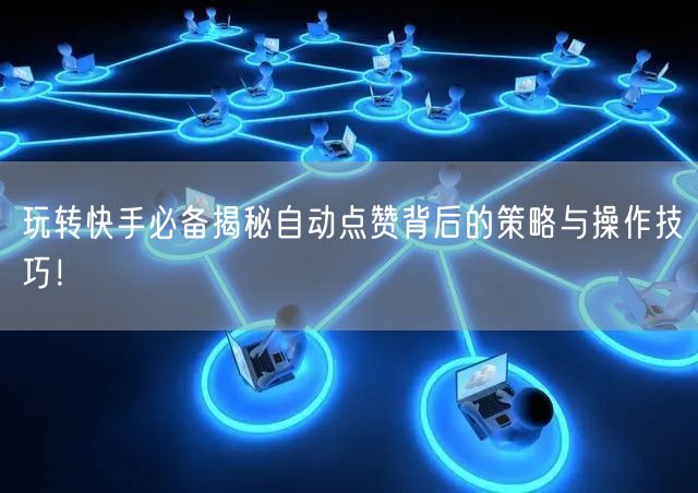 玩转快手必备揭秘自动点赞背后的策略与操作技巧！