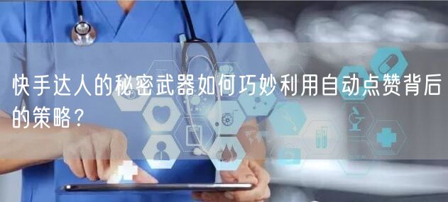 快手达人的秘密武器如何巧妙利用自动点赞背后的策略？