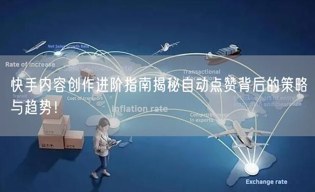 快手内容创作进阶指南揭秘自动点赞背后的策略与趋势！