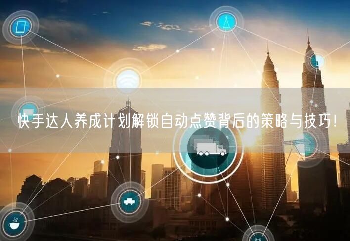 快手达人养成计划解锁自动点赞背后的策略与技巧！