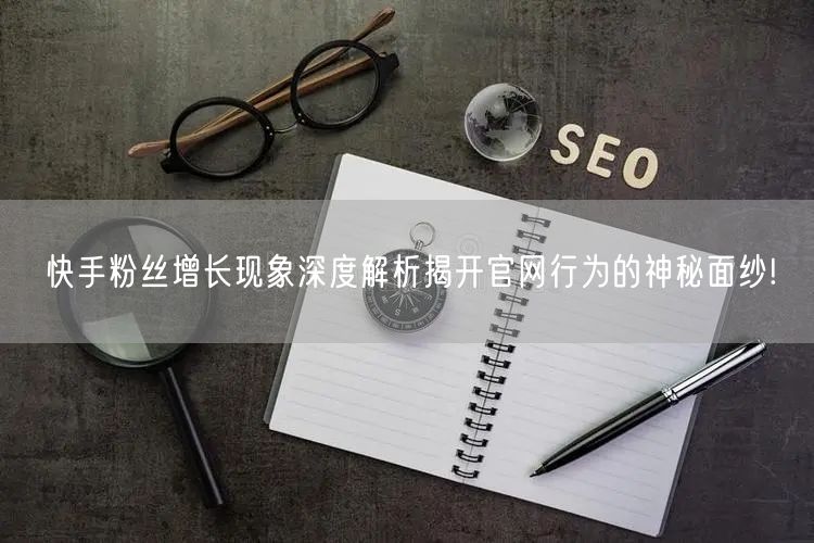 快手粉丝增长现象深度解析揭开官网行为的神秘面纱!