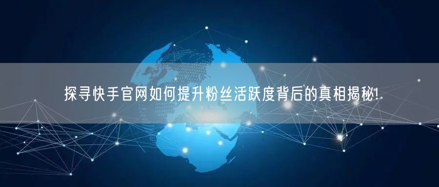 探寻快手官网如何提升粉丝活跃度背后的真相揭秘!