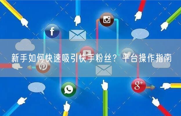 新手如何快速吸引快手粉丝？平台操作指南