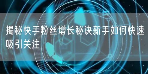 揭秘快手粉丝增长秘诀新手如何快速吸引关注
