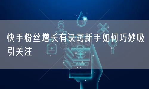 快手粉丝增长有诀窍新手如何巧妙吸引关注