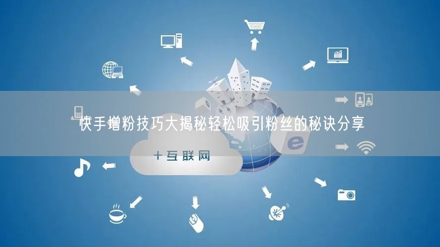 快手增粉技巧大揭秘轻松吸引粉丝的秘诀分享