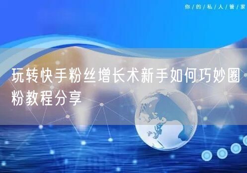玩转快手粉丝增长术新手如何巧妙圈粉教程分享