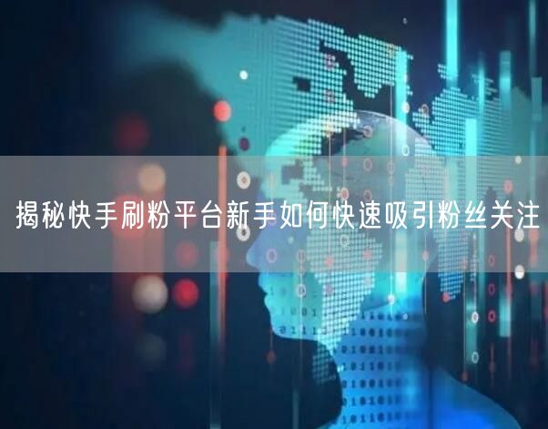 揭秘快手刷粉平台新手如何快速吸引粉丝关注