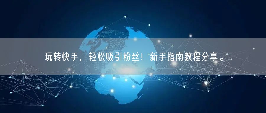 玩转快手，轻松吸引粉丝！新手指南教程分享。