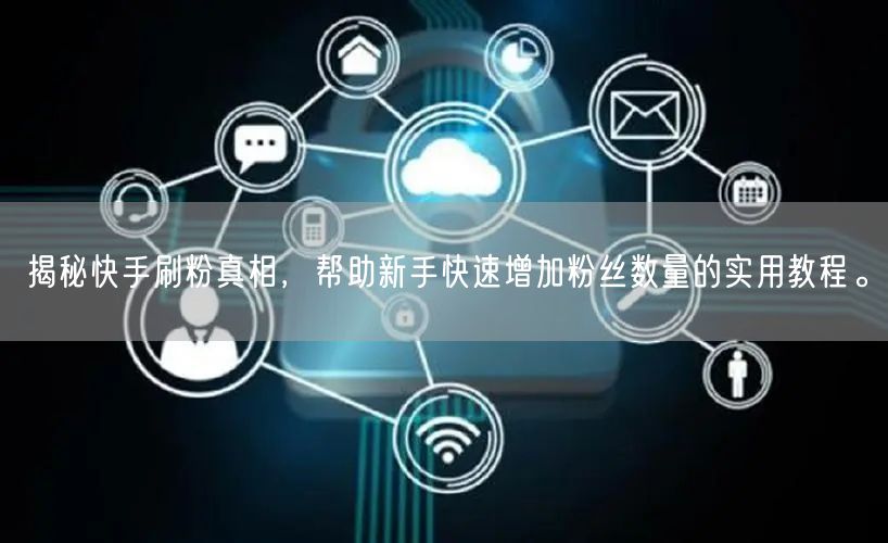 揭秘快手刷粉真相，帮助新手快速增加粉丝数量的实用教程。