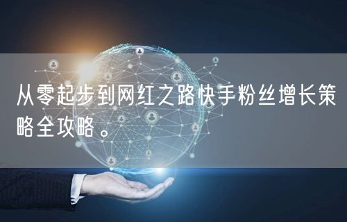 从零起步到网红之路快手粉丝增长策略全攻略。