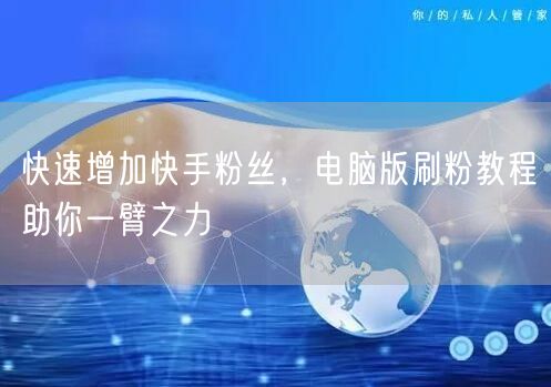 快速增加快手粉丝，电脑版刷粉教程助你一臂之力