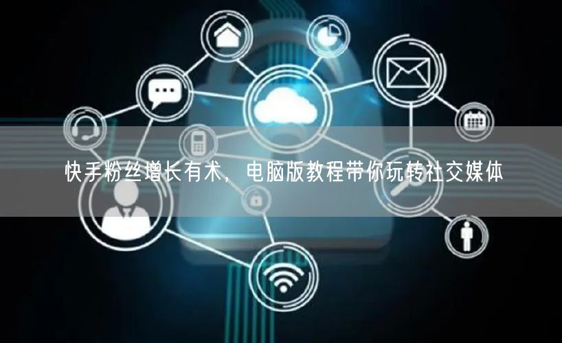 快手粉丝增长有术，电脑版教程带你玩转社交媒体