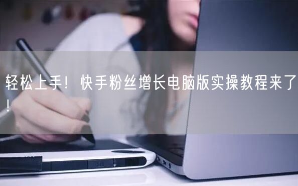 轻松上手！快手粉丝增长电脑版实操教程来了！
